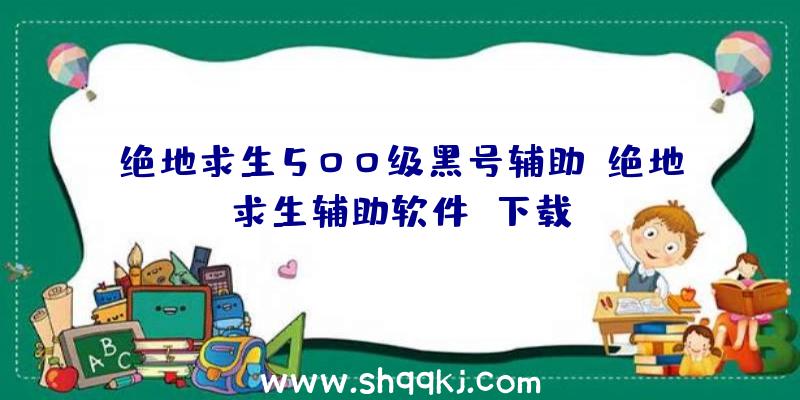 绝地求生500级黑号辅助、绝地求生辅助软件